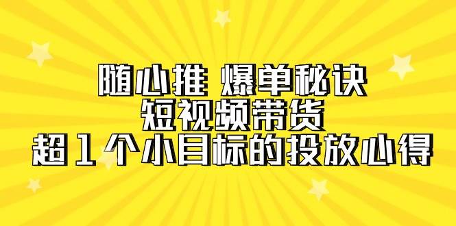随心推 爆单秘诀，短视频带货-超1个小目标的投放心得（7节视频课）副业工作-副业资源站-副业项目-创业项目-搞钱项目个人副业工作资源分享