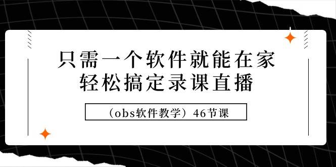 只需一个软件就能在家轻松搞定录课直播（obs软件教学）46节课副业工作-副业资源站-副业项目-创业项目-搞钱项目个人副业工作资源分享