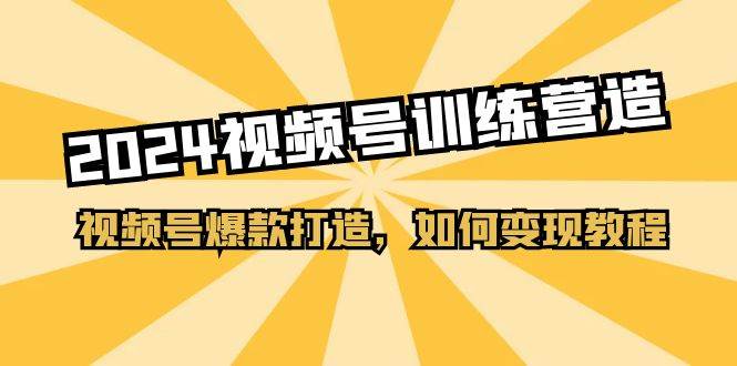 2024视频号训练营，视频号爆款打造，如何变现教程（20节课）副业工作-副业资源站-副业项目-创业项目-搞钱项目个人副业工作资源分享