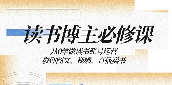 读书 博主 必修课：从0学做读书账号运营：教你图文、视频、直播卖书副业工作-副业资源站-副业项目-创业项目-搞钱项目个人副业工作资源分享