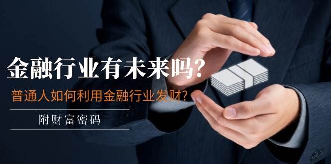 某付费文章：金融行业有未来吗？普通人如何利用金融行业发财?(附财富密码)副业工作-副业资源站-副业项目-创业项目-搞钱项目个人副业工作资源分享