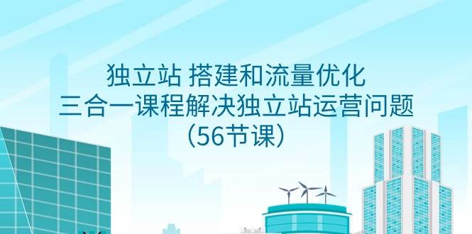 独立站 搭建和流量优化，三合一课程解决独立站运营问题（56节课）副业工作-副业资源站-副业项目-创业项目-搞钱项目个人副业工作资源分享