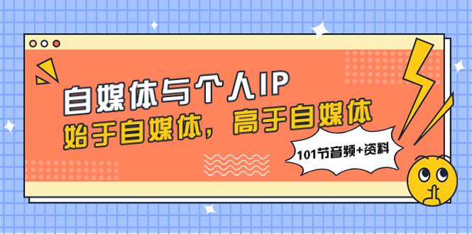 自媒体与个人IP，始于自媒体，高于自媒体（101节音频+资料）副业工作-副业资源站-副业项目-创业项目-搞钱项目个人副业工作资源分享