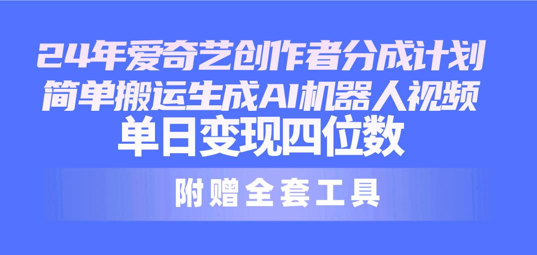 24最新爱奇艺创作者分成计划，简单搬运生成AI机器人视频，单日变现四位数副业工作-副业资源站-副业项目-创业项目-搞钱项目个人副业工作资源分享