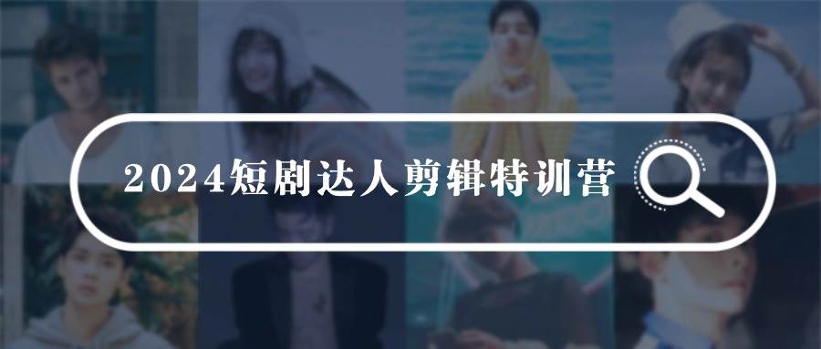 2024短剧达人剪辑特训营，适合宝爸宝妈的0基础剪辑训练营（51节课）副业工作-副业资源站-副业项目-创业项目-搞钱项目个人副业工作资源分享
