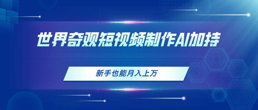 世界奇观短视频制作，AI加持，新手也能月入上万副业工作-副业资源站-副业项目-创业项目-搞钱项目个人副业工作资源分享