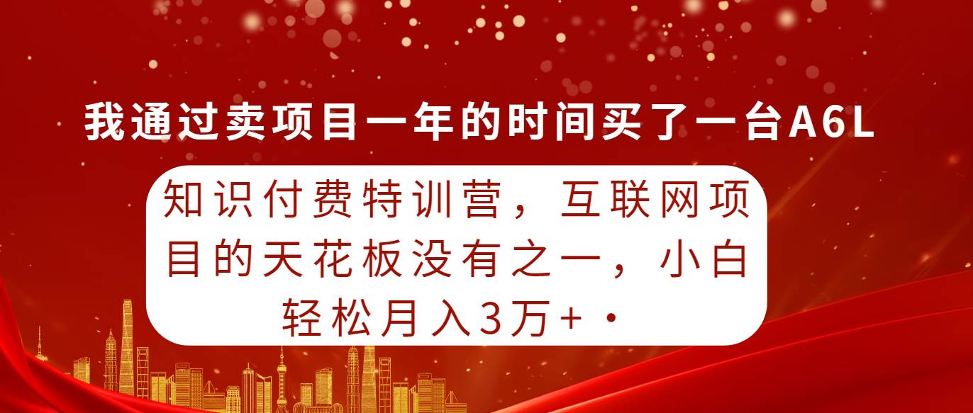 知识付费特训营，互联网项目的天花板，没有之一，小白轻轻松松月入三万+副业工作-副业资源站-副业项目-创业项目-搞钱项目个人副业工作资源分享