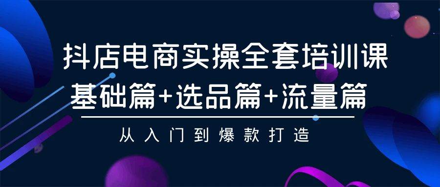 抖店电商实操全套培训课：基础篇+选品篇+流量篇，从入门到爆款打造副业工作-副业资源站-副业项目-创业项目-搞钱项目个人副业工作资源分享