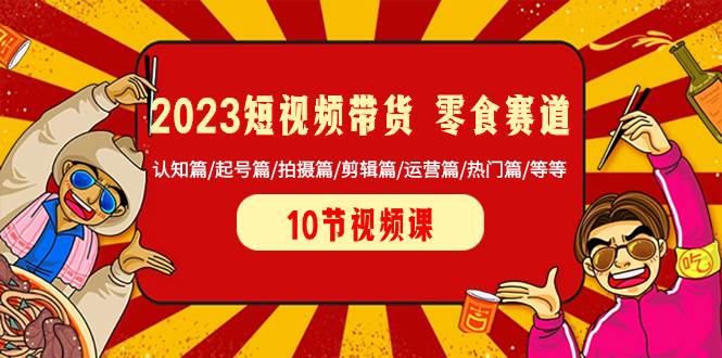 2023短视频带货 零食赛道 认知篇/起号篇/拍摄篇/剪辑篇/运营篇/热门篇/等等副业工作-副业资源站-副业项目-创业项目-搞钱项目个人副业工作资源分享