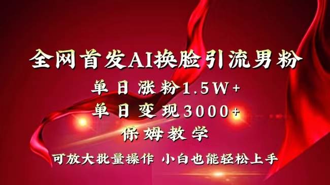 全网独创首发AI换脸引流男粉单日涨粉1.5W+变现3000+小白也能上手快速拿结果副业工作-副业资源站-副业项目-创业项目-搞钱项目个人副业工作资源分享