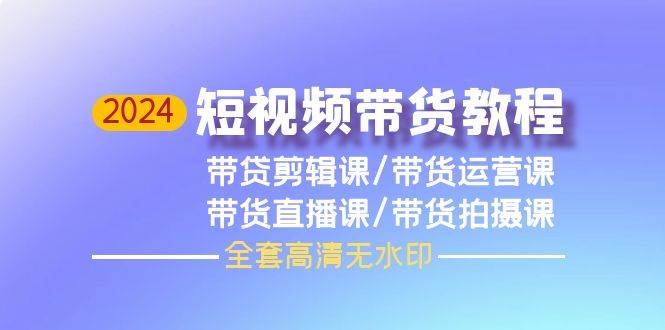 2024短视频带货教程，剪辑课+运营课+直播课+拍摄课（全套高清无水印）副业工作-副业资源站-副业项目-创业项目-搞钱项目个人副业工作资源分享