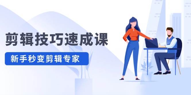 剪辑技巧速成课，高清拍摄+调色 转扇子，建筑-抠图精通，新手秒变剪辑专家副业工作-副业资源站-副业项目-创业项目-搞钱项目个人副业工作资源分享
