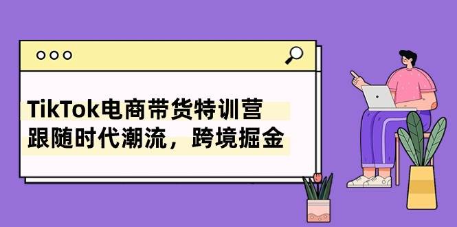 TikTok电商带货特训营，跟随时代潮流，跨境掘金（8节课）副业工作-副业资源站-副业项目-创业项目-搞钱项目个人副业工作资源分享