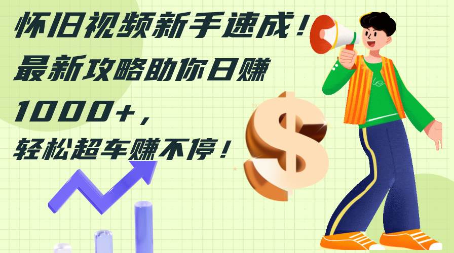 怀旧视频新手速成！最新攻略助你日赚1000+，轻松超车赚不停副业工作-副业资源站-副业项目-创业项目-搞钱项目个人副业工作资源分享
