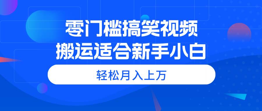 零门槛搞笑视频搬运，轻松月入上万，适合新手小白副业工作-副业资源站-副业项目-创业项目-搞钱项目个人副业工作资源分享