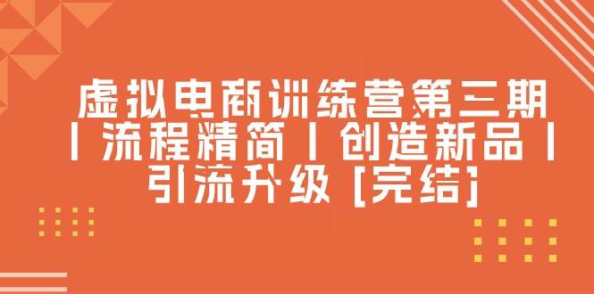 虚拟电商训练营第三期丨流程精简丨创造新品丨引流升级 [完结]副业工作-副业资源站-副业项目-创业项目-搞钱项目个人副业工作资源分享