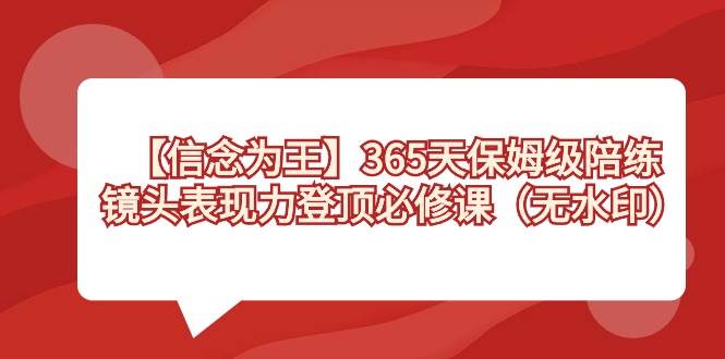 【信念 为王】365天-保姆级陪练，镜头表现力登顶必修课（无水印）副业工作-副业资源站-副业项目-创业项目-搞钱项目个人副业工作资源分享