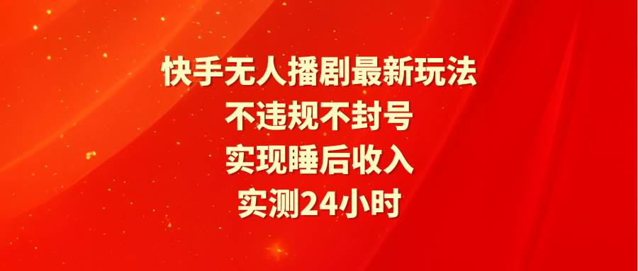 快手无人播剧最新玩法，实测24小时不违规不封号，实现睡后收入副业工作-副业资源站-副业项目-创业项目-搞钱项目个人副业工作资源分享