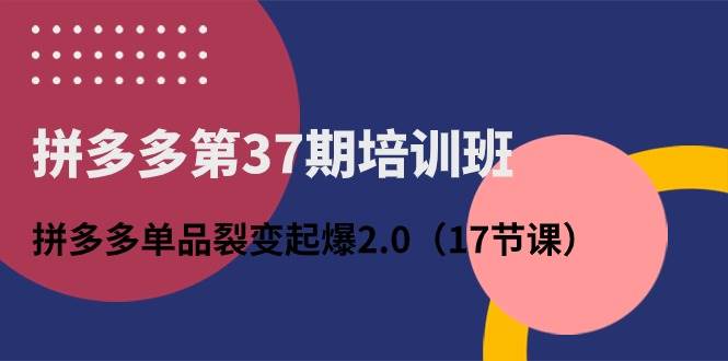 拼多多第37期培训班：拼多多单品裂变起爆2.0（17节课）副业工作-副业资源站-副业项目-创业项目-搞钱项目个人副业工作资源分享