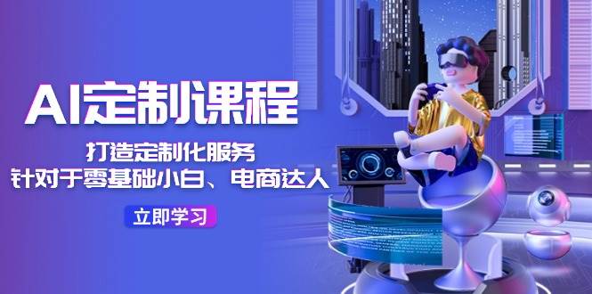 AI-定制课程，打造 定制化服务（针对于零基础小白、电商达人）36节课副业工作-副业资源站-副业项目-创业项目-搞钱项目个人副业工作资源分享