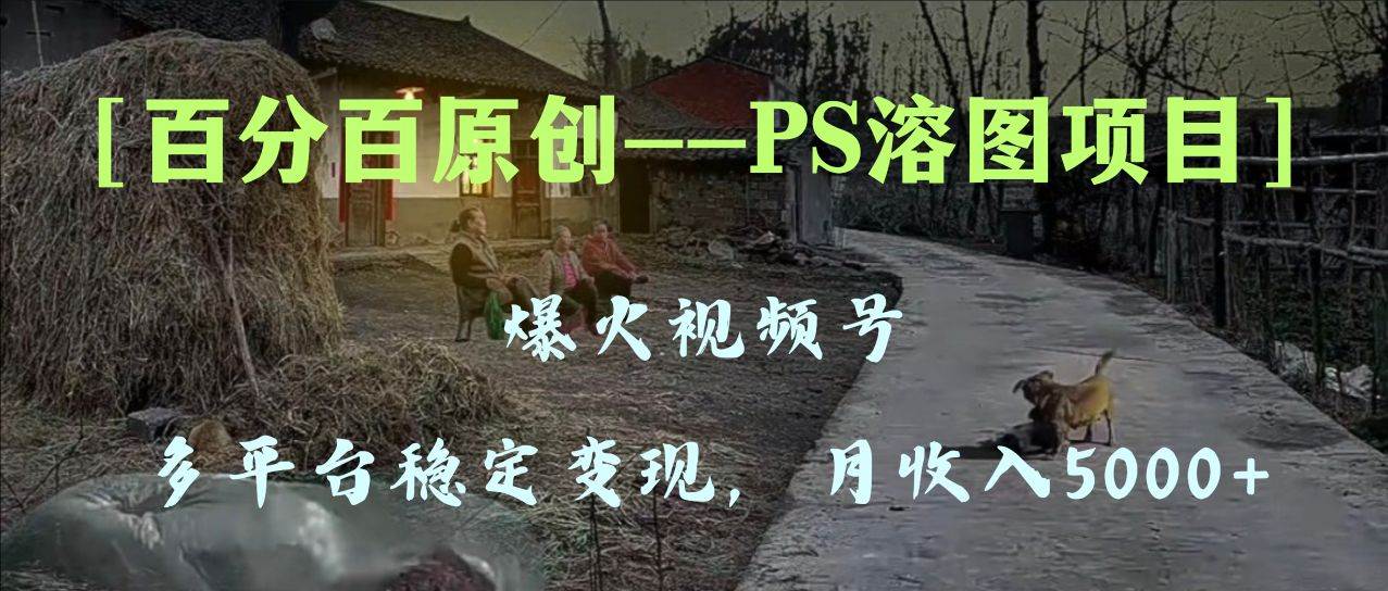 百分百原创，多平台稳定变现5000+，爆火视频号的PS溶图项目，手把手教你上手！副业工作-副业资源站-副业项目-创业项目-搞钱项目个人副业工作资源分享