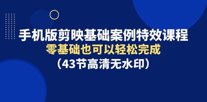 手机版剪映基础案例特效课程，零基础也可以轻松完成（43节高清无水印）副业工作-副业资源站-副业项目-创业项目-搞钱项目个人副业工作资源分享