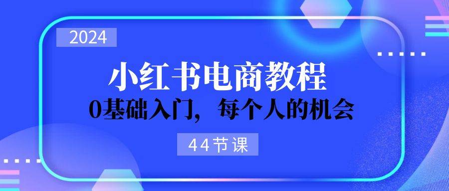 2024从0-1学习小红书电商，0基础入门，每个人的机会（44节）副业工作-副业资源站-副业项目-创业项目-搞钱项目个人副业工作资源分享