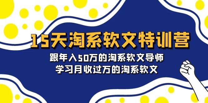 15天-淘系软文特训营：跟年入50万的淘系软文导师，学习月收过万的淘系软文副业工作-副业资源站-副业项目-创业项目-搞钱项目个人副业工作资源分享