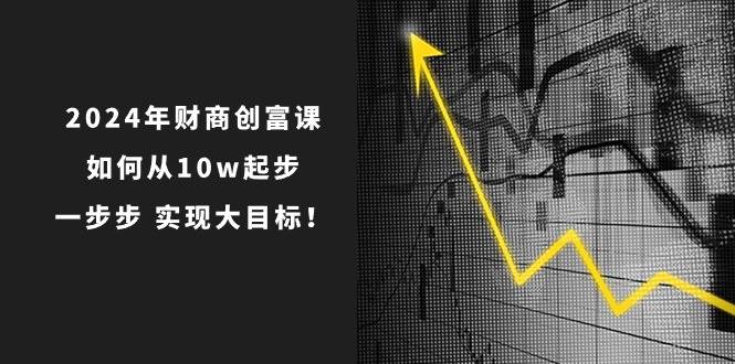 2024年 财商-创富课：如何从10w起步，一步步 实现大目标！副业工作-副业资源站-副业项目-创业项目-搞钱项目个人副业工作资源分享