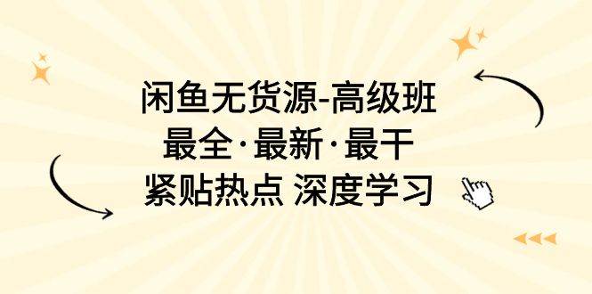 闲鱼无货源-高级班，最全·最新·最干，紧贴热点 深度学习（17节课）副业工作-副业资源站-副业项目-创业项目-搞钱项目个人副业工作资源分享