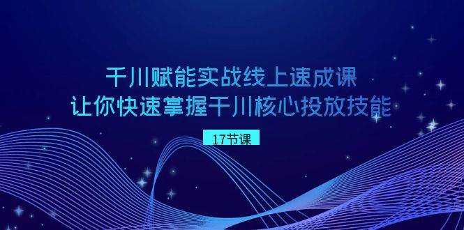 千川 赋能实战线上速成课，让你快速掌握干川核心投放技能副业工作-副业资源站-副业项目-创业项目-搞钱项目个人副业工作资源分享