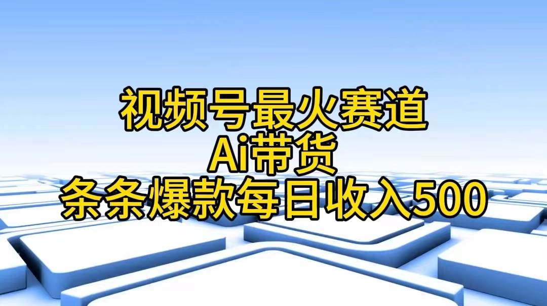 视频号最火赛道——Ai带货条条爆款每日收入500副业工作-副业资源站-副业项目-创业项目-搞钱项目个人副业工作资源分享