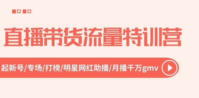 直播带货流量特训营，起新号-专场-打榜-明星网红助播 月播千万gmv（52节）副业工作-副业资源站-副业项目-创业项目-搞钱项目个人副业工作资源分享