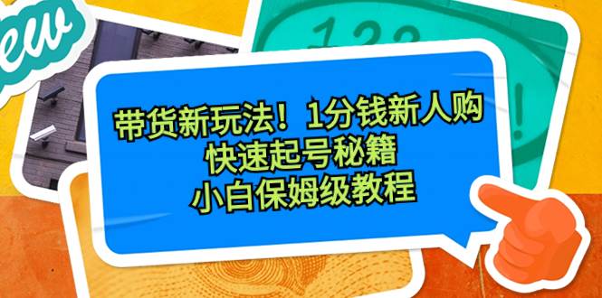 带货新玩法！1分钱新人购，快速起号秘籍！小白保姆级教程副业工作-副业资源站-副业项目-创业项目-搞钱项目个人副业工作资源分享