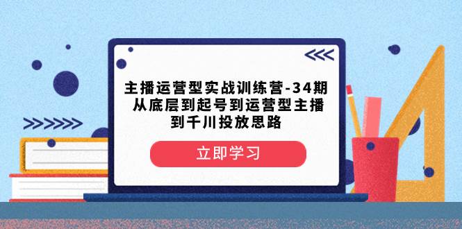 主播运营型实战训练营-第34期  从底层到起号到运营型主播到千川投放思路副业工作-副业资源站-副业项目-创业项目-搞钱项目个人副业工作资源分享