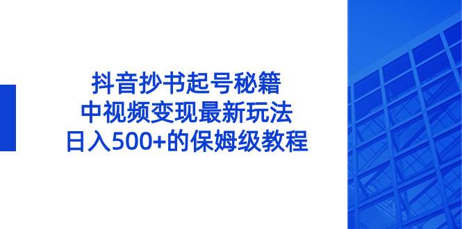 抖音抄书起号秘籍，中视频变现最新玩法，日入500+的保姆级教程！副业工作-副业资源站-副业项目-创业项目-搞钱项目个人副业工作资源分享