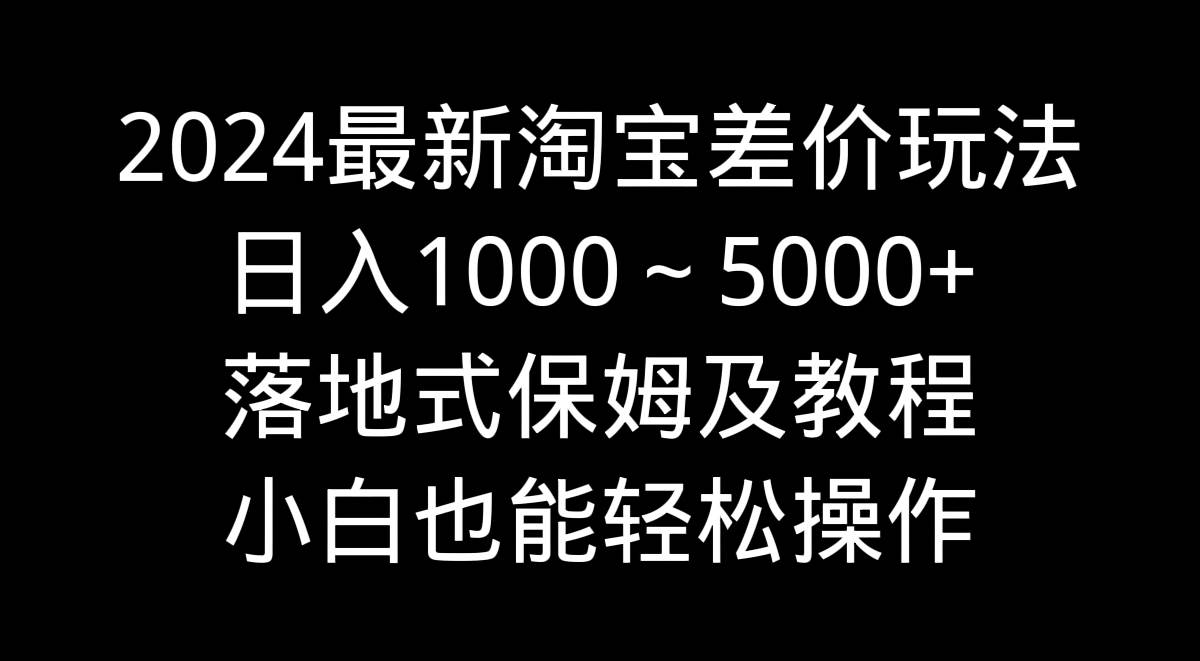 2024最新淘宝差价玩法，日入1000～5000+落地式保姆及教程 小白也能轻松操作副业工作-副业资源站-副业项目-创业项目-搞钱项目个人副业工作资源分享
