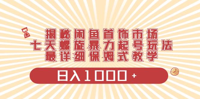揭秘闲鱼首饰市场，七天螺旋暴力起号玩法，最详细保姆式教学，日入1000+副业工作-副业资源站-副业项目-创业项目-搞钱项目个人副业工作资源分享