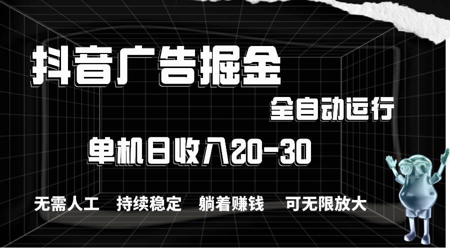 抖音广告掘金，单机产值20-30，全程自动化操作副业工作-副业资源站-副业项目-创业项目-搞钱项目个人副业工作资源分享