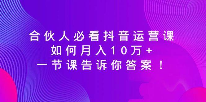合伙人必看抖音运营课，如何月入10万+，一节课告诉你答案！副业工作-副业资源站-副业项目-创业项目-搞钱项目个人副业工作资源分享