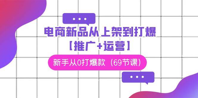 电商 新品从上架到打爆【推广+运营】，新手从0打爆款（69节课）副业工作-副业资源站-副业项目-创业项目-搞钱项目个人副业工作资源分享