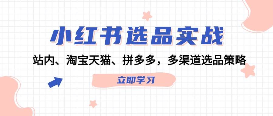 小红书选品实战：站内、淘宝天猫、拼多多，多渠道选品策略副业工作-副业资源站-副业项目-创业项目-搞钱项目个人副业工作资源分享