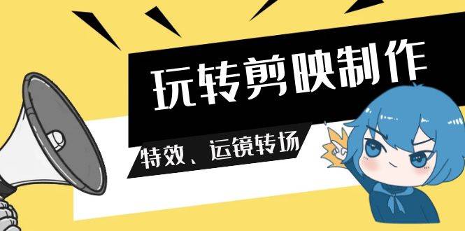 玩转 剪映制作，特效、运镜转场（113节视频）副业工作-副业资源站-副业项目-创业项目-搞钱项目个人副业工作资源分享