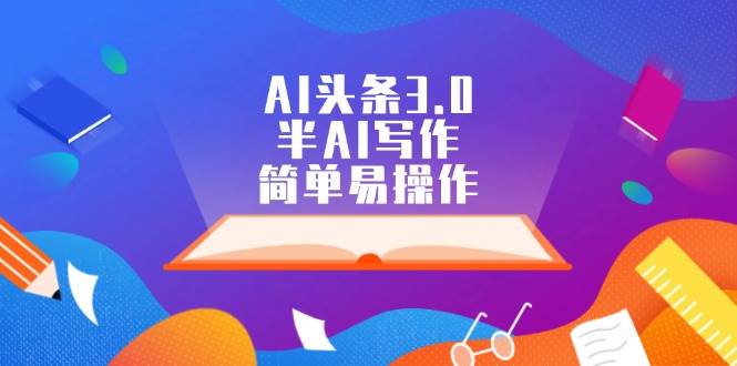 AI头条3.0，半AI写作，简单易操作副业工作-副业资源站-副业项目-创业项目-搞钱项目个人副业工作资源分享