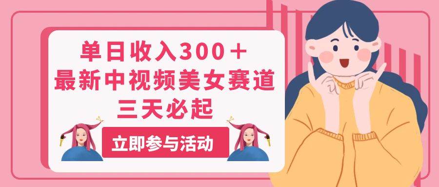 单日收入300＋！最新中视频美女赛道，三天必起副业工作-副业资源站-副业项目-创业项目-搞钱项目个人副业工作资源分享