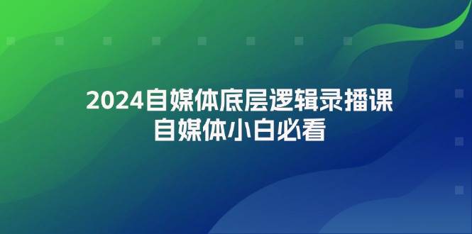 2024自媒体底层逻辑录播课，自媒体小白必看副业工作-副业资源站-副业项目-创业项目-搞钱项目个人副业工作资源分享