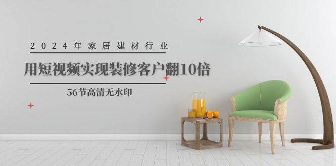 2024年家居建材行业，用短视频实现装修客户翻10倍（56节高清无水印）副业工作-副业资源站-副业项目-创业项目-搞钱项目个人副业工作资源分享