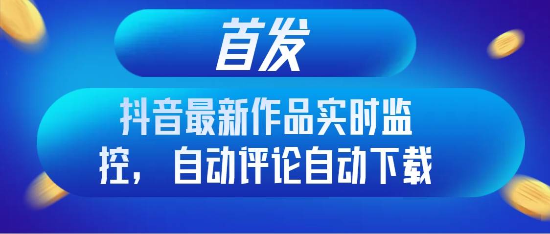 首发抖音最新作品实时监控，自动评论自动下载副业工作-副业资源站-副业项目-创业项目-搞钱项目个人副业工作资源分享