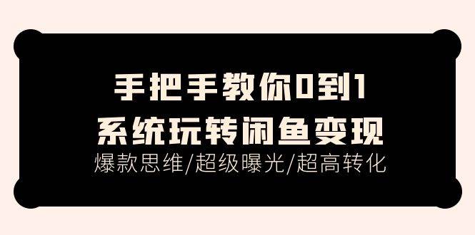 手把手教你0到1系统玩转闲鱼变现，爆款思维/超级曝光/超高转化（15节课）副业工作-副业资源站-副业项目-创业项目-搞钱项目个人副业工作资源分享