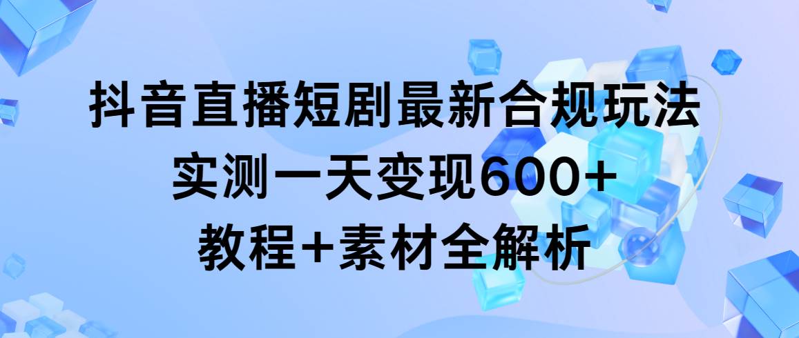 抖音直播短剧最新合规玩法，实测一天变现600+，教程+素材全解析副业工作-副业资源站-副业项目-创业项目-搞钱项目个人副业工作资源分享